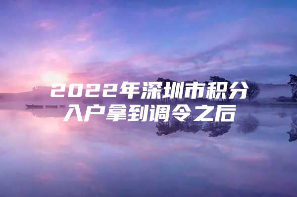 2022年深圳市積分入戶拿到調(diào)令之后