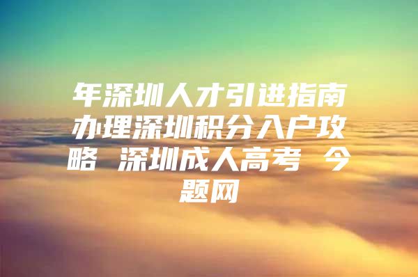 年深圳人才引進(jìn)指南辦理深圳積分入戶攻略 深圳成人高考 今題網(wǎng)