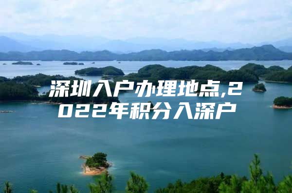 深圳入戶辦理地點(diǎn),2022年積分入深戶