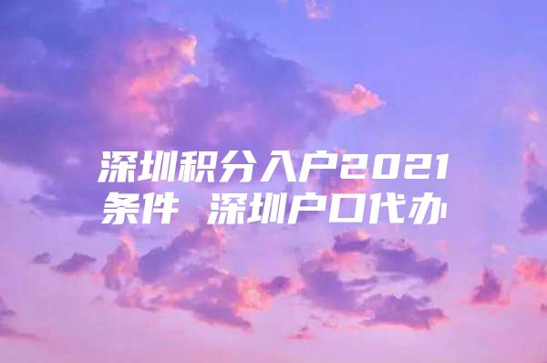 深圳積分入戶2021條件 深圳戶口代辦