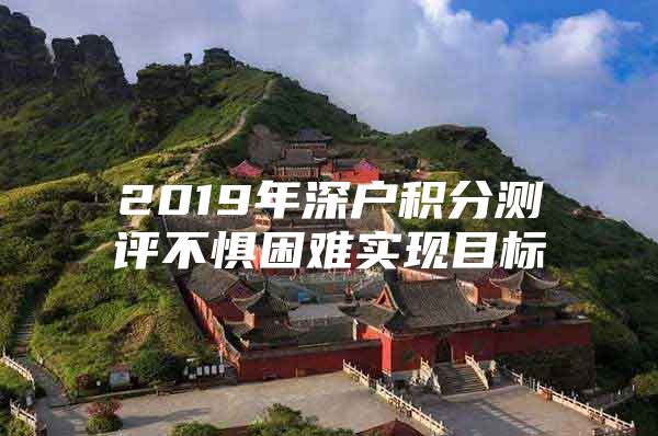 2019年深戶積分測(cè)評(píng)不懼困難實(shí)現(xiàn)目標(biāo)