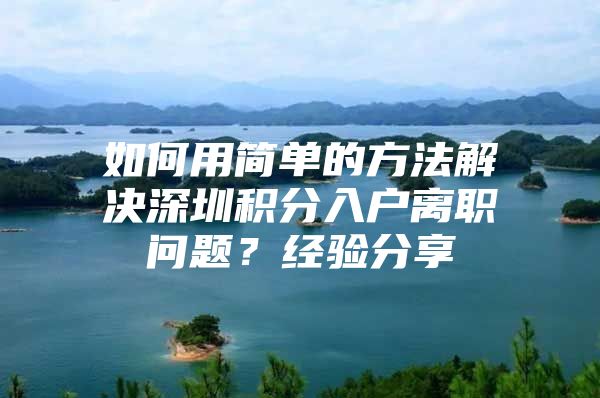 如何用簡(jiǎn)單的方法解決深圳積分入戶離職問題？經(jīng)驗(yàn)分享