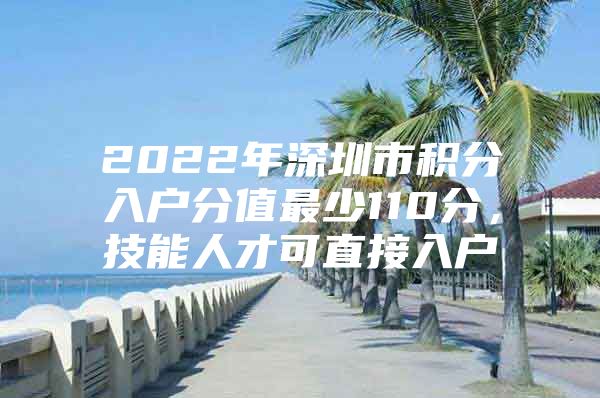 2022年深圳市積分入戶分值最少110分，技能人才可直接入戶