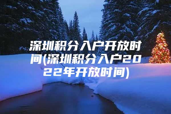 深圳積分入戶開放時間(深圳積分入戶2022年開放時間)