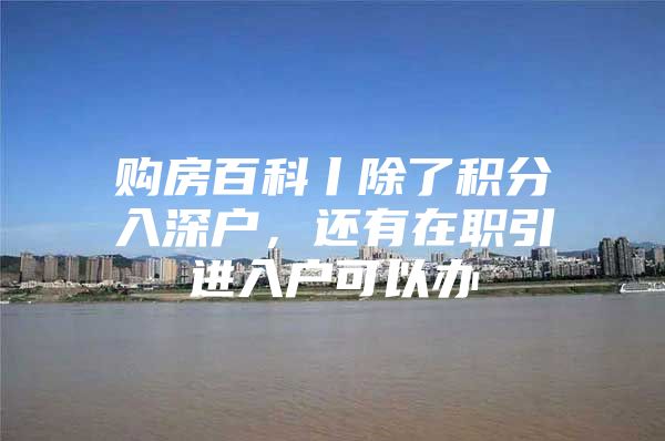 購房百科丨除了積分入深戶，還有在職引進(jìn)入戶可以辦