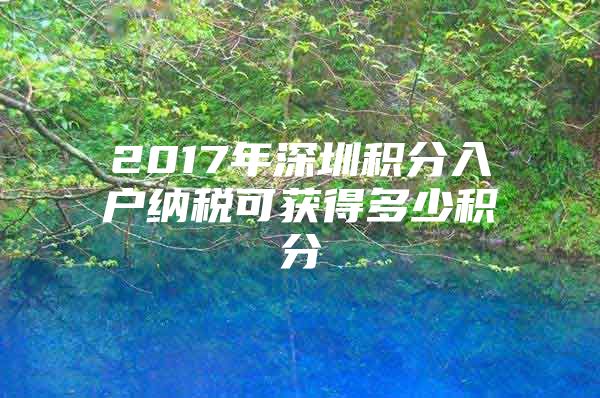 2017年深圳積分入戶納稅可獲得多少積分