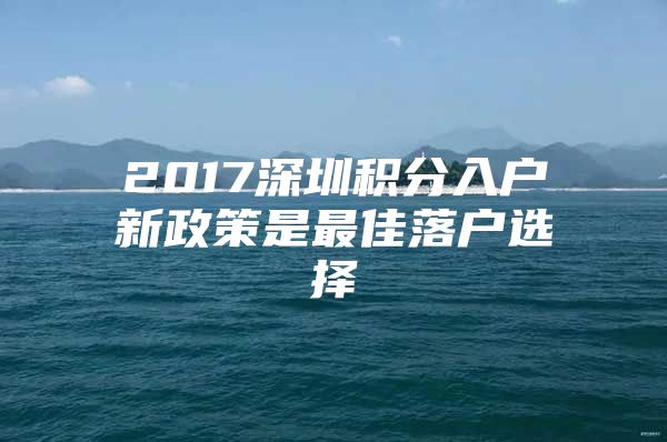 2017深圳積分入戶新政策是最佳落戶選擇