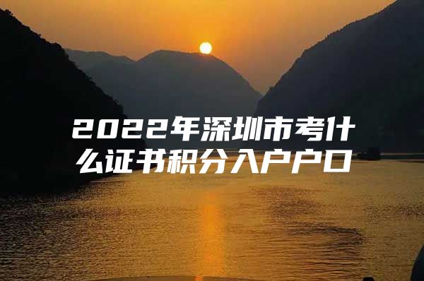 2022年深圳市考什么證書積分入戶戶口