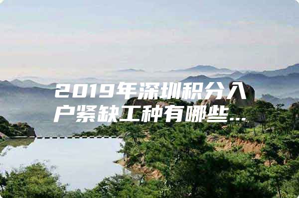 2019年深圳積分入戶緊缺工種有哪些...