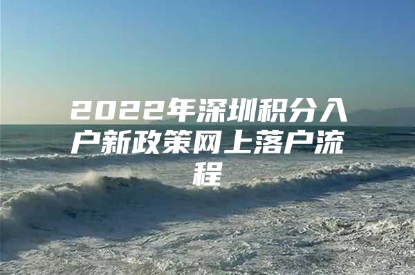 2022年深圳積分入戶新政策網(wǎng)上落戶流程