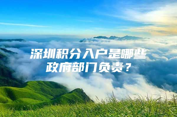 深圳積分入戶是哪些政府部門負(fù)責(zé)？