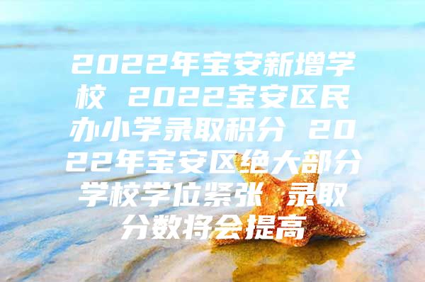 2022年寶安新增學(xué)校 2022寶安區(qū)民辦小學(xué)錄取積分 2022年寶安區(qū)絕大部分學(xué)校學(xué)位緊張 錄取分數(shù)將會提高