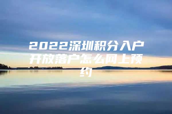 2022深圳積分入戶開放落戶怎么網(wǎng)上預(yù)約