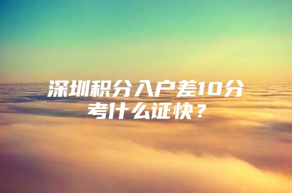 深圳積分入戶差10分考什么證快？