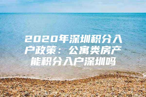 2020年深圳積分入戶政策：公寓類房產(chǎn)能積分入戶深圳嗎