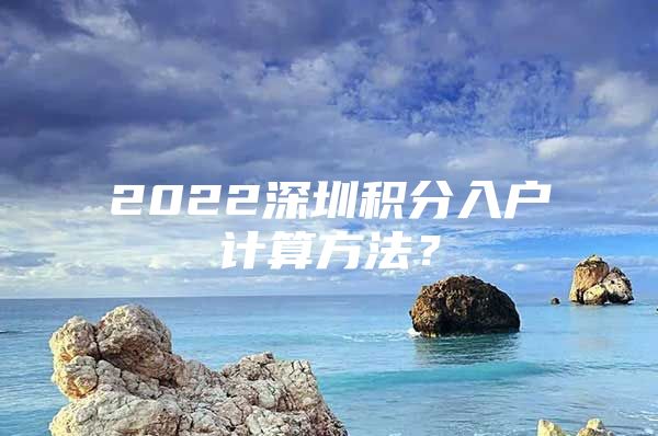 2022深圳積分入戶計算方法？