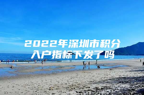 2022年深圳市積分入戶指標下發(fā)了嗎