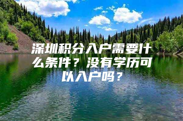 深圳積分入戶需要什么條件？沒有學(xué)歷可以入戶嗎？