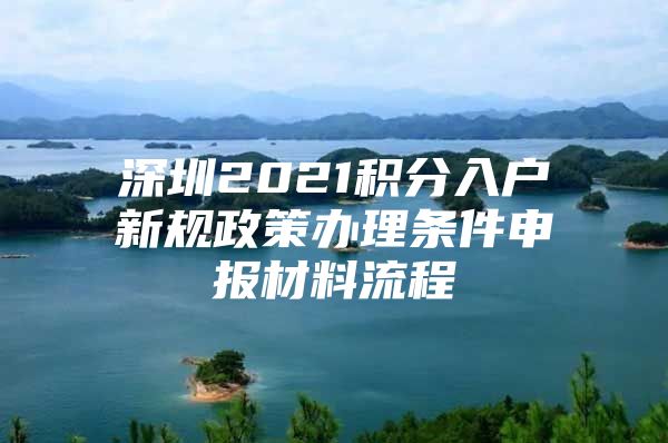 深圳2021積分入戶新規(guī)政策辦理條件申報材料流程