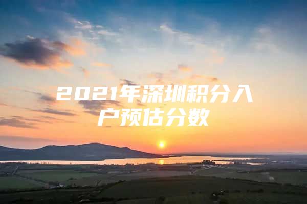 2021年深圳積分入戶預(yù)估分數(shù)