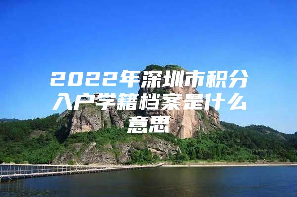 2022年深圳市積分入戶(hù)學(xué)籍檔案是什么意思