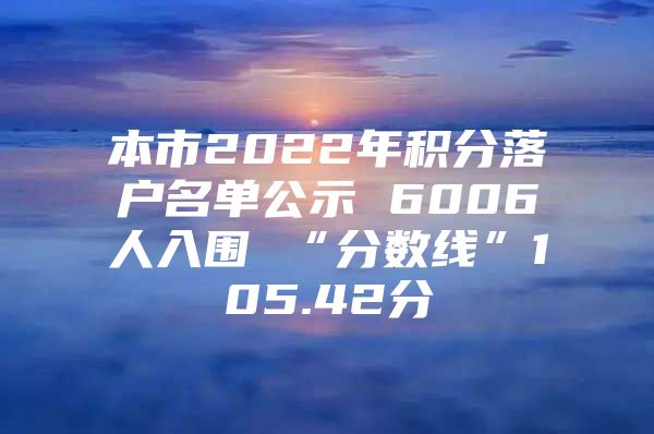 本市2022年積分落戶名單公示 6006人入圍 “分?jǐn)?shù)線”105.42分