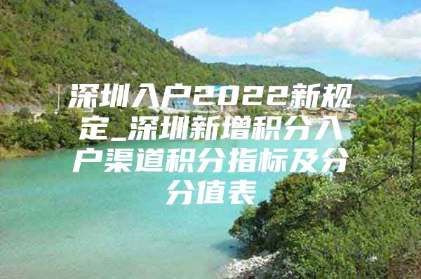 深圳入戶2022新規(guī)定_深圳新增積分入戶渠道積分指標(biāo)及分分值表