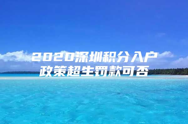 2020深圳積分入戶政策超生罰款可否