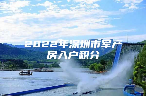 2022年深圳市軍產(chǎn)房入戶積分