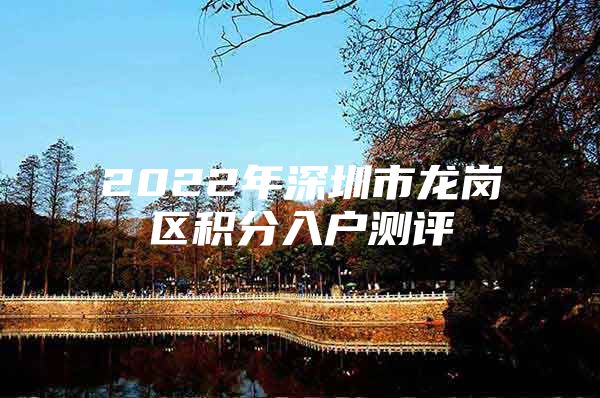 2022年深圳市龍崗區(qū)積分入戶(hù)測(cè)評(píng)