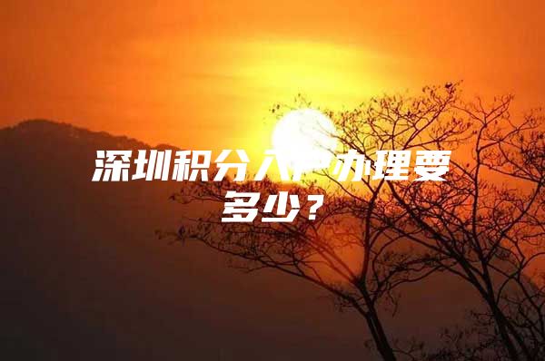 深圳積分入戶辦理要多少？