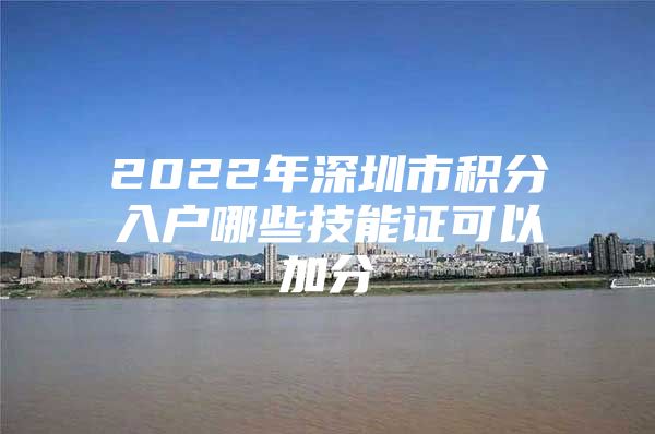 2022年深圳市積分入戶(hù)哪些技能證可以加分