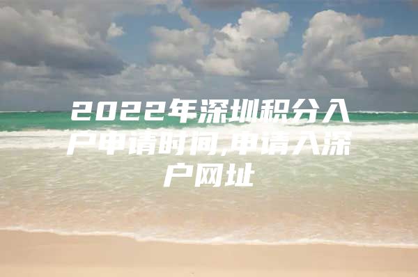 2022年深圳積分入戶申請時間,申請入深戶網址