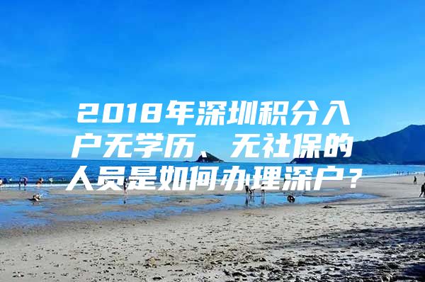 2018年深圳積分入戶無學歷、無社保的人員是如何辦理深戶？