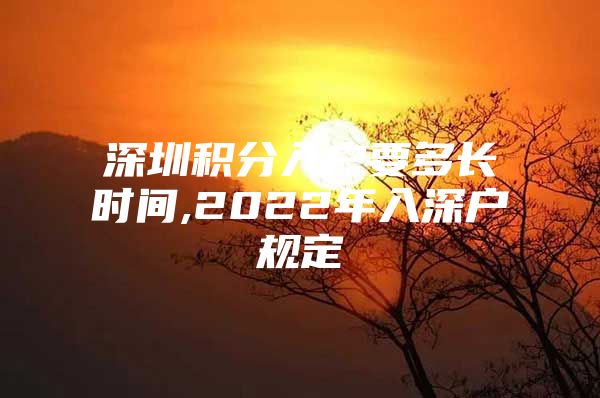 深圳積分入戶要多長(zhǎng)時(shí)間,2022年入深戶規(guī)定