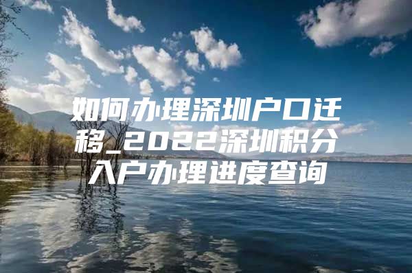 如何辦理深圳戶口遷移_2022深圳積分入戶辦理進(jìn)度查詢