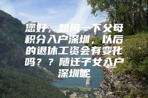 您好，想問一下父母積分入戶深圳，以后的退休工資會有變化嗎？？隨遷子女入戶深圳呢