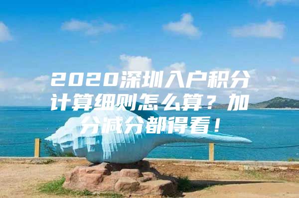 2020深圳入戶積分計算細則怎么算？加分減分都得看！