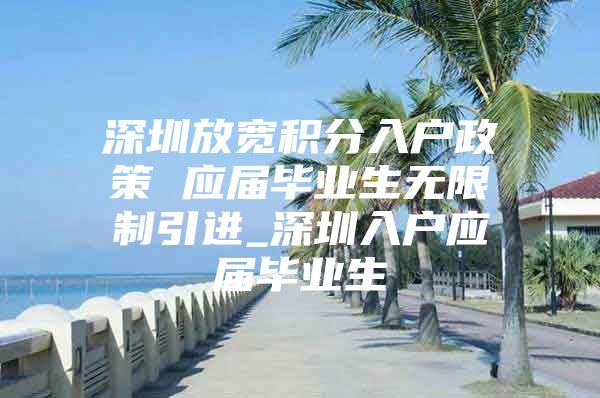 深圳放寬積分入戶政策 應(yīng)屆畢業(yè)生無限制引進(jìn)_深圳入戶應(yīng)屆畢業(yè)生