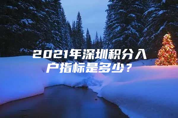 2021年深圳積分入戶指標(biāo)是多少？