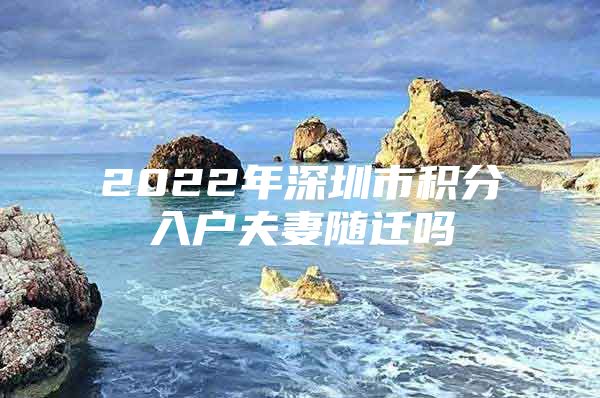 2022年深圳市積分入戶夫妻隨遷嗎