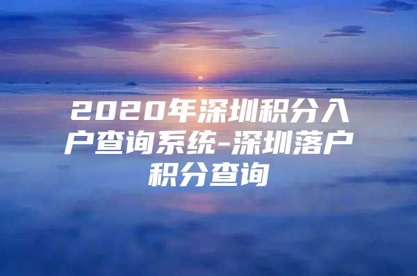 2020年深圳積分入戶查詢系統(tǒng)-深圳落戶積分查詢