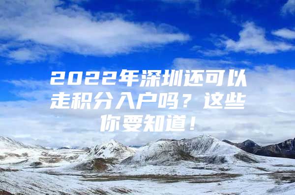 2022年深圳還可以走積分入戶嗎？這些你要知道！