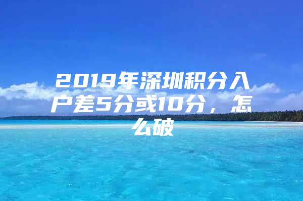 2019年深圳積分入戶差5分或10分，怎么破