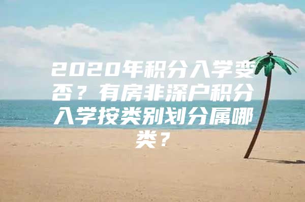 2020年積分入學(xué)變否？有房非深戶積分入學(xué)按類別劃分屬哪類？