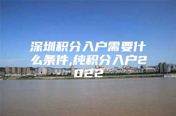 深圳積分入戶需要什么條件,純積分入戶2022