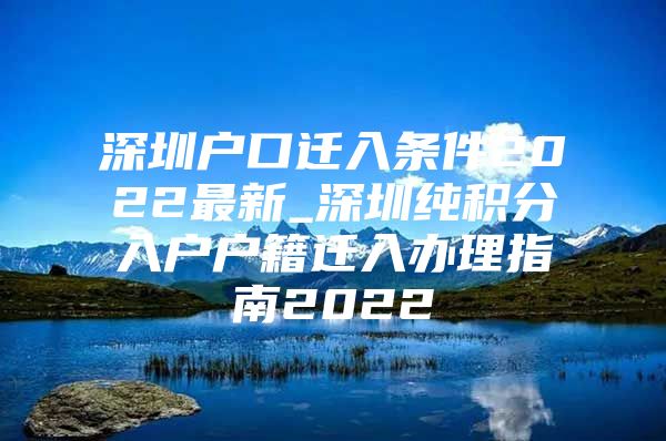 深圳戶口遷入條件2022最新_深圳純積分入戶戶籍遷入辦理指南2022