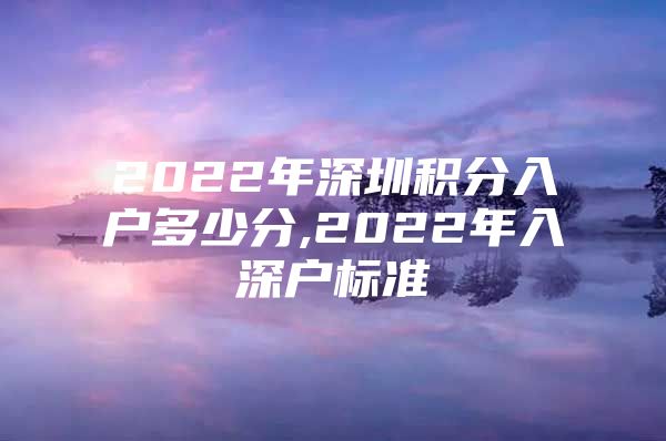 2022年深圳積分入戶多少分,2022年入深戶標(biāo)準(zhǔn)