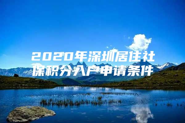 2020年深圳居住社保積分入戶申請條件