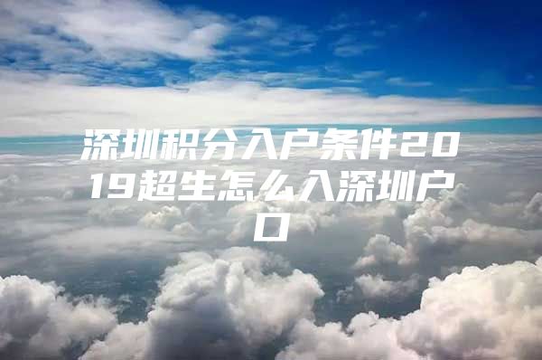 深圳積分入戶條件2019超生怎么入深圳戶口